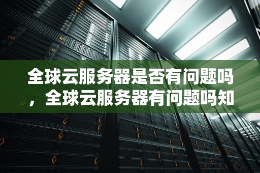 全球云服务器是否有问题吗，全球云服务器有问题吗知乎