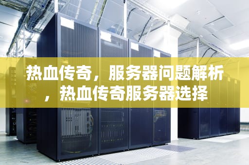 热血传奇，服务器问题解析，热血传奇服务器选择