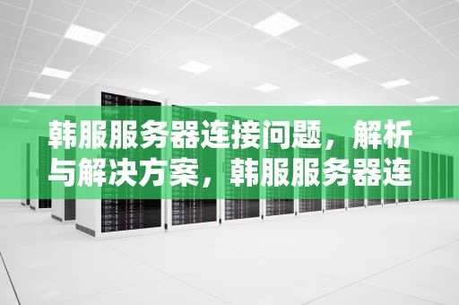 韩服服务器连接问题，解析与解决方案，韩服服务器连接有问题怎么解决