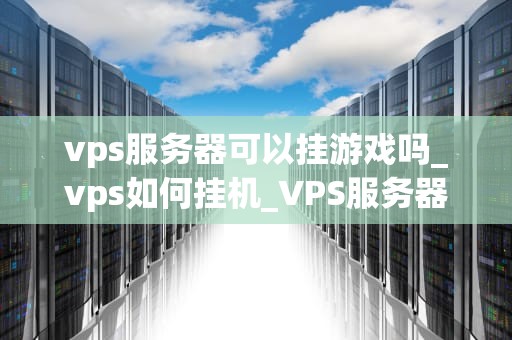 vps服务器可以挂游戏吗_vps如何挂机_VPS服务器挂游戏的可能性和实践