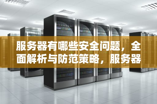 服务器有哪些安全问题，全面解析与防范策略，服务器有哪些安全问题可以解决