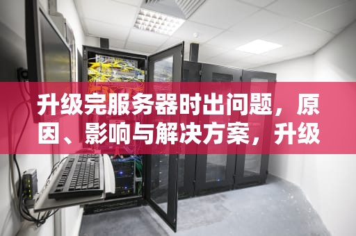 升级完服务器时出问题，原因、影响与解决方案，升级服务器要多久