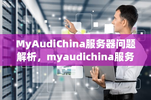 MyAudiChina服务器问题解析，myaudichina服务器错误