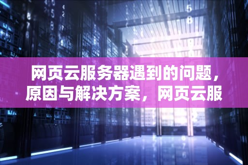 网页云服务器遇到的问题，原因与解决方案，网页云服务器遇到的问题有哪些