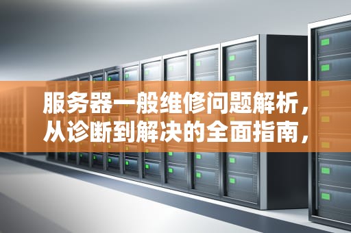 服务器一般维修问题解析，从诊断到解决的全面指南，服务器维修主要是因为什么原因