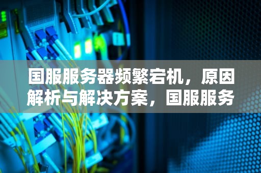 国服服务器频繁宕机，原因解析与解决方案，国服服务器经常出问题怎么办