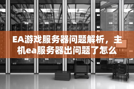 EA游戏服务器问题解析，主机ea服务器出问题了怎么办