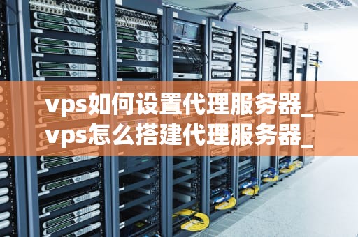 vps如何设置代理服务器_vps怎么搭建代理服务器_如何设置代理服务器在VPS上进行操作