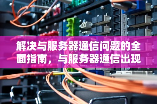 解决与服务器通信问题的全面指南，与服务器通信出现了问题怎么解决