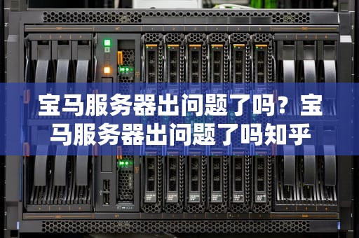 宝马服务器出问题了吗？宝马服务器出问题了吗知乎