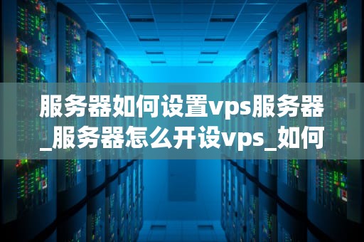 服务器如何设置vps服务器_服务器怎么开设vps_如何设置和管理您的VPS服务器