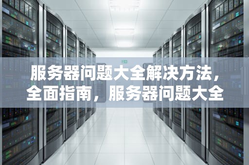 服务器问题大全解决方法，全面指南，服务器问题大全解决方法有哪些