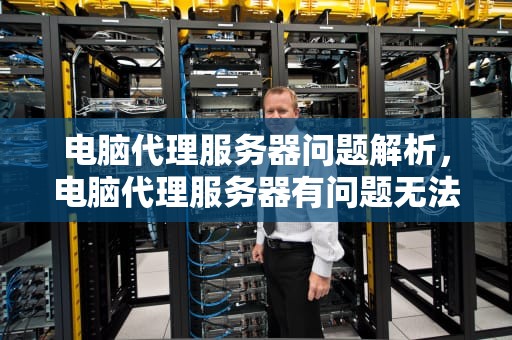 电脑代理服务器问题解析，电脑代理服务器有问题无法联网