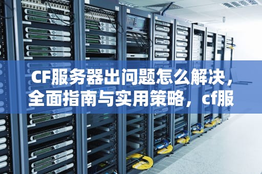 CF服务器出问题怎么解决，全面指南与实用策略，cf服务器出问题怎么解决的