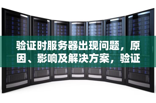 验证时服务器出现问题，原因、影响及解决方案，验证时服务器出现问题是什么意思