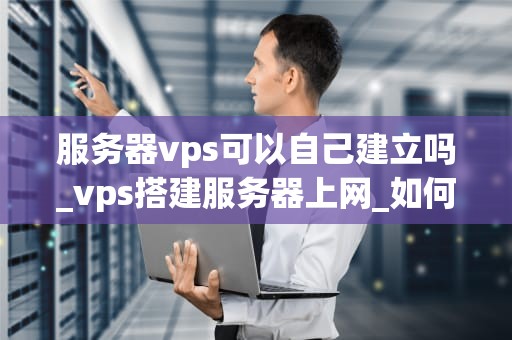 服务器vps可以自己建立吗_vps搭建服务器上网_如何自己建立服务器VPS