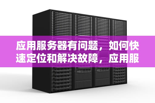 应用服务器有问题，如何快速定位和解决故障，应用服务器有问题怎么解决