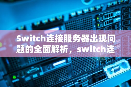 Switch连接服务器出现问题的全面解析，switch连接服务器无响应