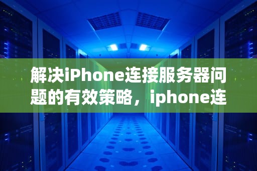 解决iPhone连接服务器问题的有效策略，iphone连接服务器出现了问题怎么办