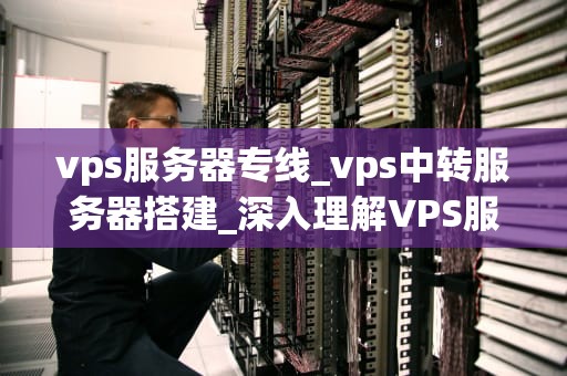 vps服务器专线_vps中转服务器搭建_深入理解VPS服务器专线及其重要性