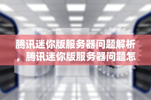 腾讯迷你版服务器问题解析，腾讯迷你版服务器问题怎么解决