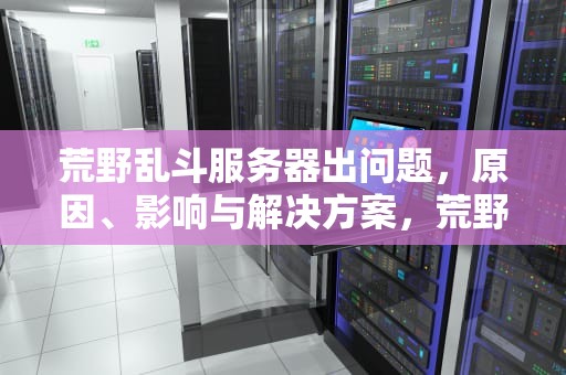 荒野乱斗服务器出问题，原因、影响与解决方案，荒野乱斗服务器出问题怎么解决