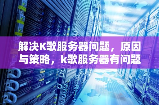 解决K歌服务器问题，原因与策略，k歌服务器有问题吗安全吗
