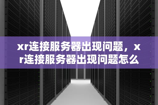 xr连接服务器出现问题，xr连接服务器出现问题怎么办