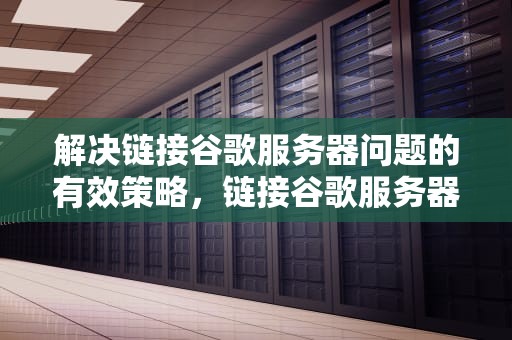 解决链接谷歌服务器问题的有效策略，链接谷歌服务器出现问题怎么解决