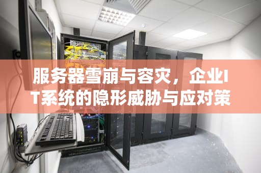 服务器雪崩与容灾，企业IT系统的隐形威胁与应对策略，服务器雪崩效应怎么解决