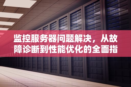监控服务器问题解决，从故障诊断到性能优化的全面指南，监控服务器问题解决方案