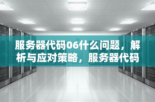 服务器代码06什么问题，解析与应对策略，服务器代码67