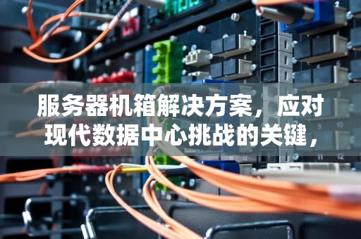 服务器机箱解决方案，应对现代数据中心挑战的关键，服务器机箱解决方案问题怎么写