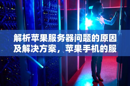 解析苹果服务器问题的原因及解决方案，苹果手机的服务器出问题怎么办