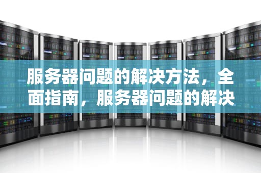 服务器问题的解决方法，全面指南，服务器问题的解决方法有哪些