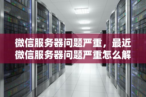微信服务器问题严重，最近微信服务器问题严重怎么解决