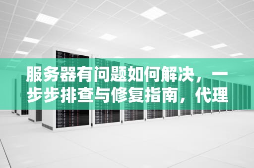 服务器有问题如何解决，一步步排查与修复指南，代理服务器有问题如何解决