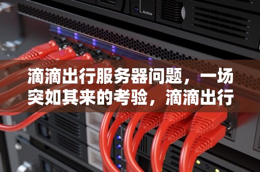 滴滴出行服务器问题，一场突如其来的考验，滴滴出行服务器有问题怎么办
