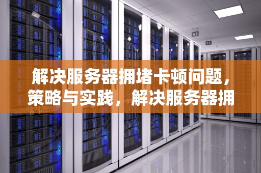 解决服务器拥堵卡顿问题，策略与实践，解决服务器拥堵卡顿问题的方法