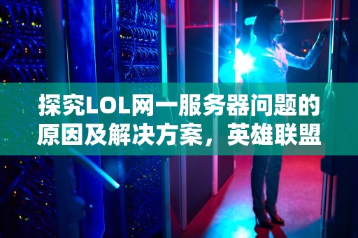 探究LOL网一服务器问题的原因及解决方案，英雄联盟网一服务器在哪