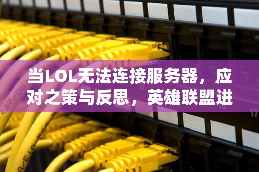 当LOL无法连接服务器，应对之策与反思，英雄联盟进不去服务器