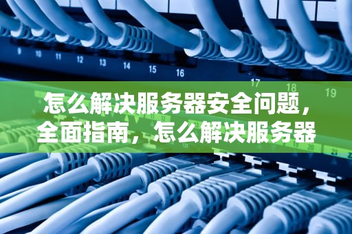 怎么解决服务器安全问题，全面指南，怎么解决服务器安全问题的方法