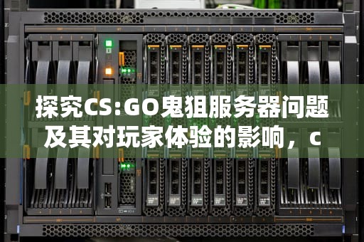 探究CS:GO鬼狙服务器问题及其对玩家体验的影响，cs鬼狙服务器有问题怎么解决