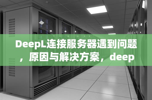 DeepL连接服务器遇到问题，原因与解决方案，deepl无法连接