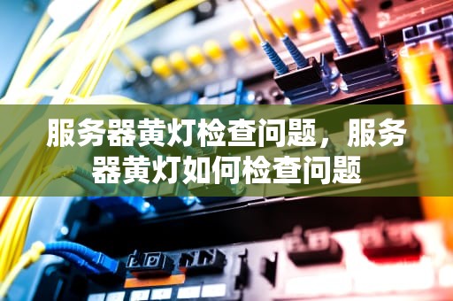 服务器黄灯检查问题，服务器黄灯如何检查问题