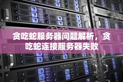 贪吃蛇服务器问题解析，贪吃蛇连接服务器失败