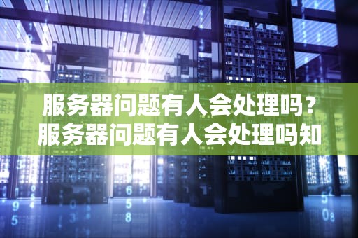 服务器问题有人会处理吗？服务器问题有人会处理吗知乎
