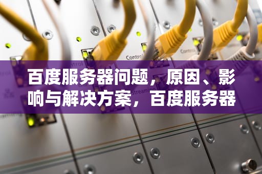 百度服务器问题，原因、影响与解决方案，百度服务器问题了怎么解决