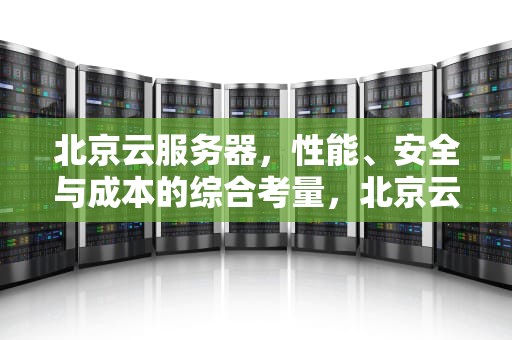 北京云服务器，性能、安全与成本的综合考量，北京云服务公司