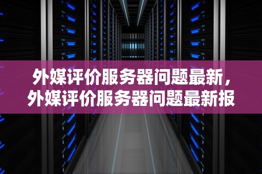 外媒评价服务器问题最新，外媒评价服务器问题最新报道
